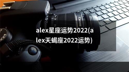 alex星座运势2022(alex天蝎座2022运势)