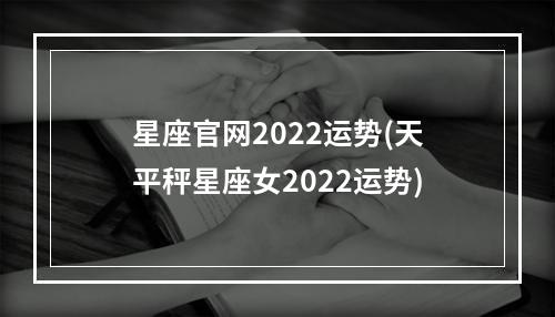 星座官网2022运势(天平秤星座女2022运势)