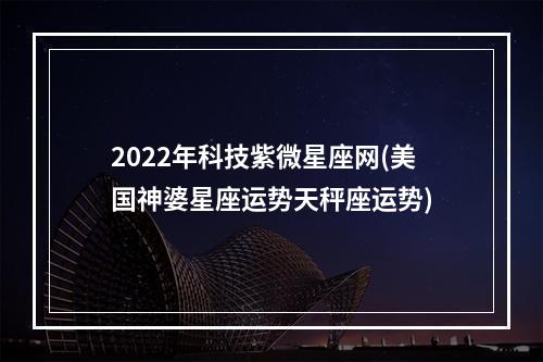 2022年科技紫微星座网(美国神婆星座运势天秤座运势)