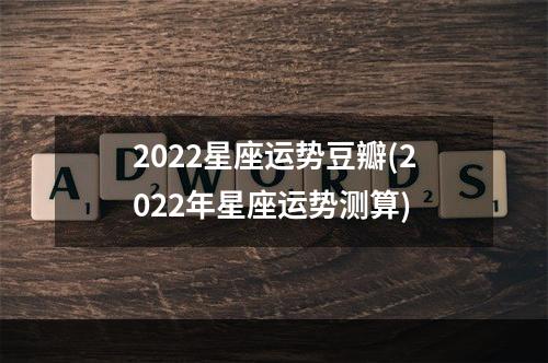 2022星座运势豆瓣(2022年星座运势测算)