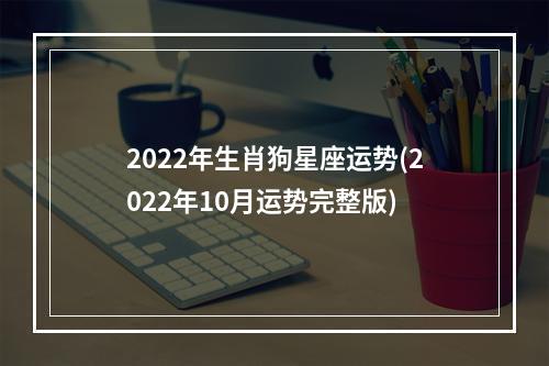 2022年生肖狗星座运势(2022年10月运势完整版)