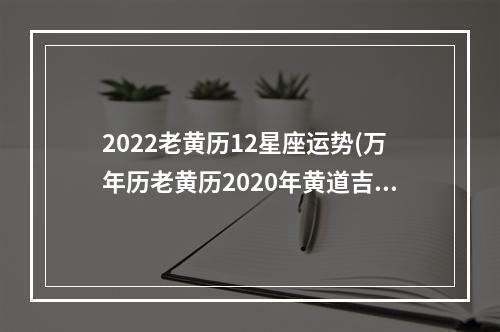 2022老黄历12星座运势(万年历老黄历2020年黄道吉日)
