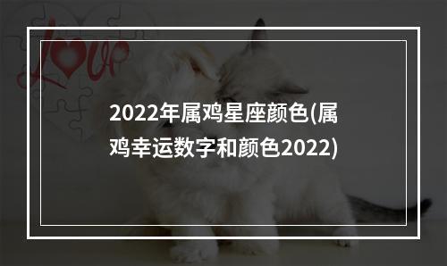2022年属鸡星座颜色(属鸡幸运数字和颜色2022)