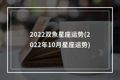 2022双魚星座运势(2022年10月星座运势)