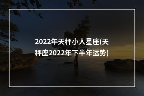 2022年天秤小人星座(天秤座2022年下半年运势)