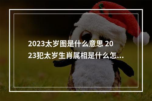 2023太岁图是什么意思 2023犯太岁生肖属相是什么怎么躲太岁