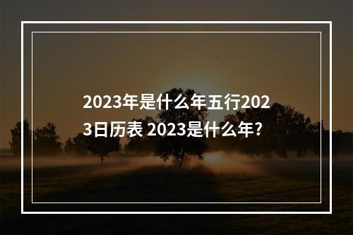 2023年是什么年五行2023日历表 2023是什么年?