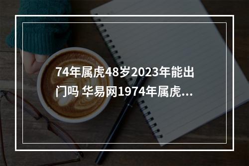 74年属虎48岁2023年能出门吗 华易网1974年属虎男人2023年运势?