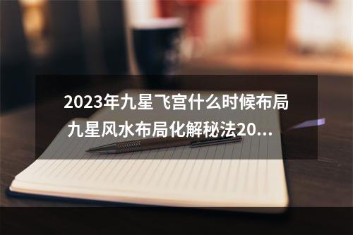 2023年九星飞宫什么时候布局 九星风水布局化解秘法2023
