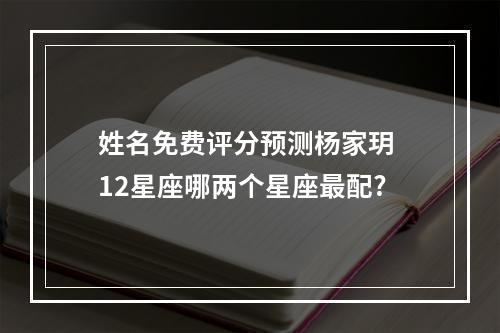 姓名免费评分预测杨家玥 12星座哪两个星座最配?