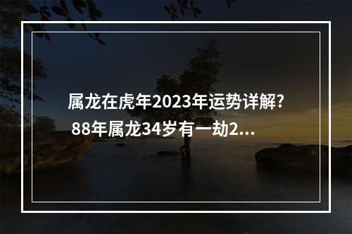 属龙在虎年2023年运势详解? 88年属龙34岁有一劫2023女