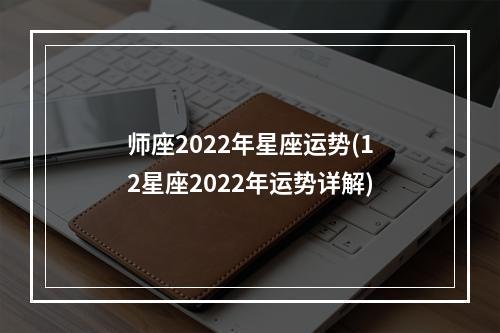 师座2022年星座运势(12星座2022年运势详解)