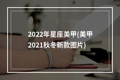 2022年星座美甲(美甲2021秋冬新款图片)