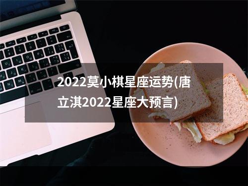 2022莫小棋星座运势(唐立淇2022星座大预言)
