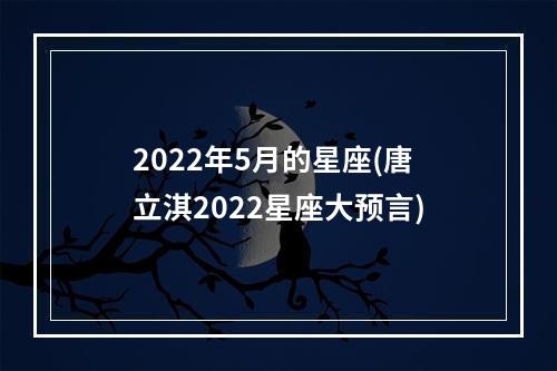 2022年5月的星座(唐立淇2022星座大预言)