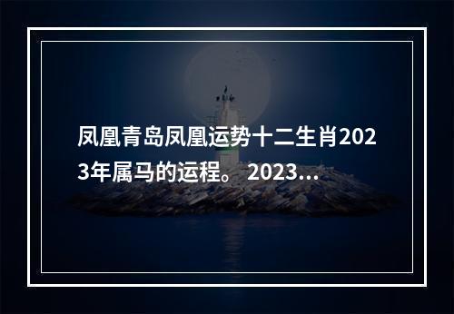 凤凰青岛凤凰运势十二生肖2023年属马的运程。 2023年公历5月25日十二生肖运势
