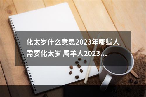 化太岁什么意思2023年哪些人需要化太岁 属羊人2023如何化太岁