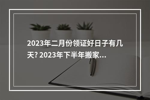 2023年二月份领证好日子有几天? 2023年下半年搬家吉日一览表