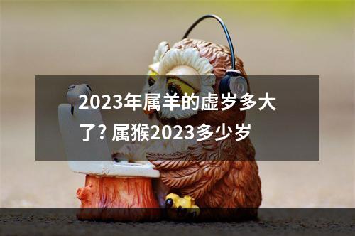 2023年属羊的虚岁多大了? 属猴2023多少岁
