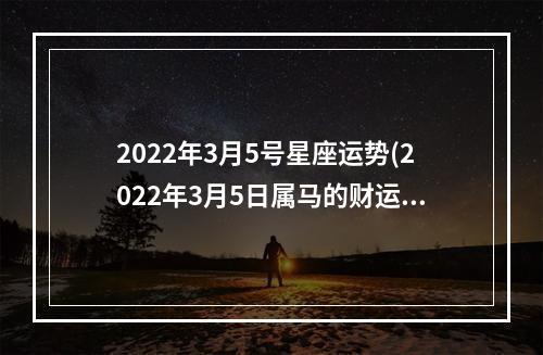 2022年3月5号星座运势(2022年3月5日属马的财运查询)
