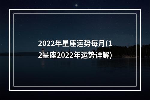 2022年星座运势每月(12星座2022年运势详解)