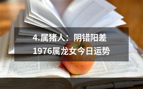 4.属猪人：阴错阳差 1976属龙女今日运势