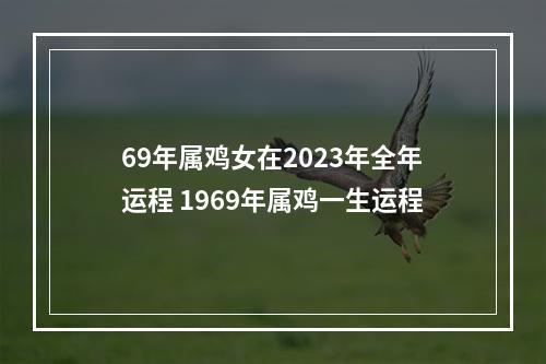 69年属鸡女在2023年全年运程 1969年属鸡一生运程