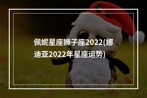 佩妮星座狮子座2022(娜迪亚2022年星座运势)