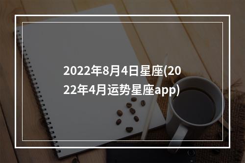 2022年8月4日星座(2022年4月运势星座app)