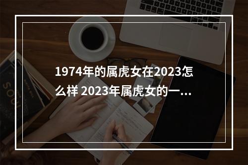 1974年的属虎女在2023怎么样 2023年属虎女的一年运势如何2023年属虎人的全年运势女