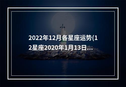 2022年12月各星座运势(12星座2020年1月13日运势)