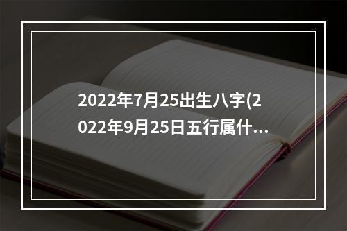 2022年7月25出生八字(2022年9月25日五行属什么)