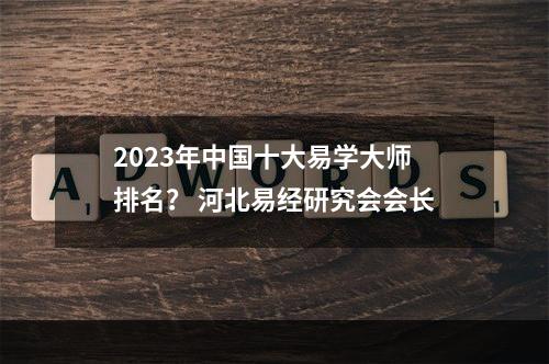 2023年中国十大易学大师排名？ 河北易经研究会会长
