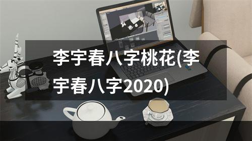 李宇春八字桃花(李宇春八字2020)