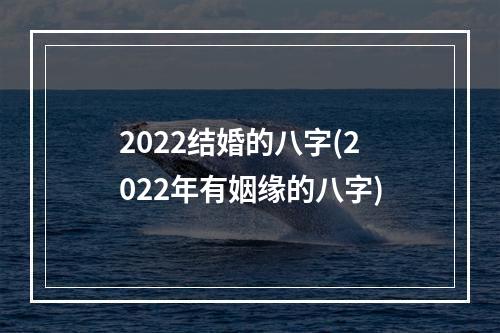 2022结婚的八字(2022年有姻缘的八字)