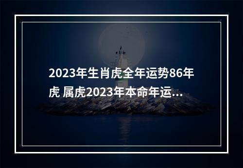 2023年生肖虎全年运势86年虎 属虎2023年本命年运势怎么样?
