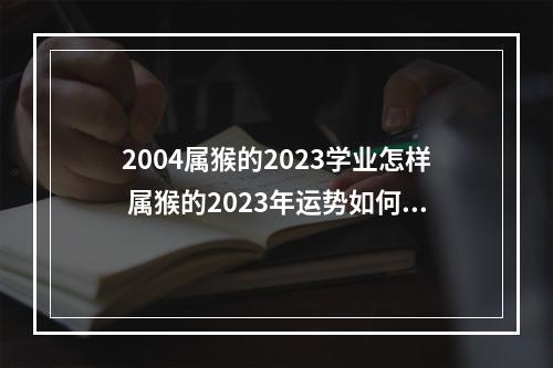2004属猴的2023学业怎样 属猴的2023年运势如何?