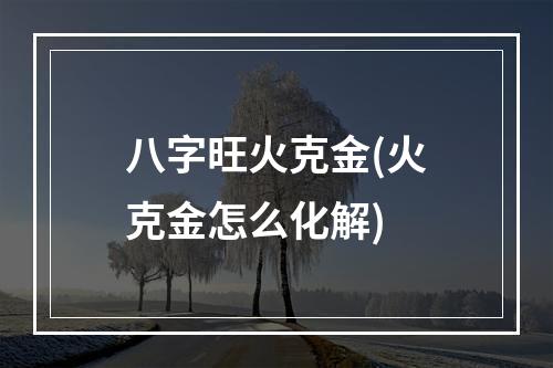 八字旺火克金(火克金怎么化解)