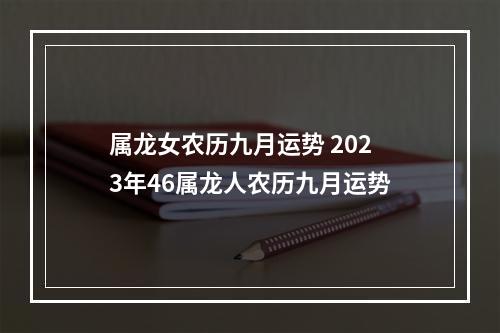 属龙女农历九月运势 2023年46属龙人农历九月运势
