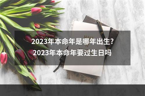 2023年本命年是哪年出生? 2023年本命年要过生日吗
