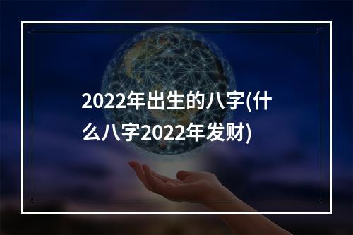 2022年出生的八字(什么八字2022年发财)