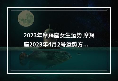 2023年摩羯座女生运势 摩羯座2023年4月2号运势方位?