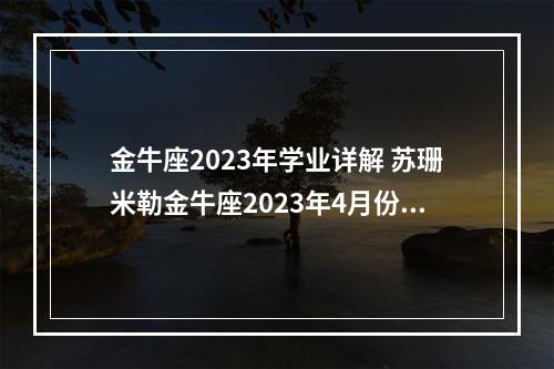 金牛座2023年学业详解 苏珊米勒金牛座2023年4月份运势