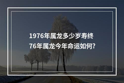 1976年属龙多少岁寿终 76年属龙今年命运如何?