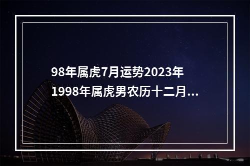 98年属虎7月运势2023年 1998年属虎男农历十二月初四一生运势