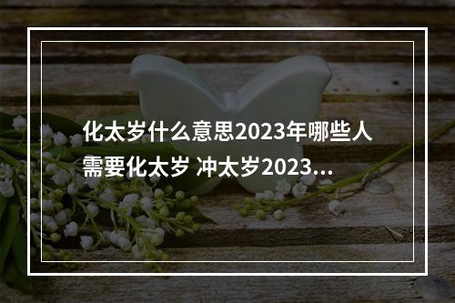 化太岁什么意思2023年哪些人需要化太岁 冲太岁2023属羊