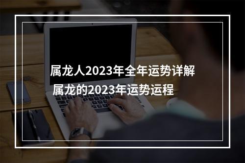 属龙人2023年全年运势详解 属龙的2023年运势运程