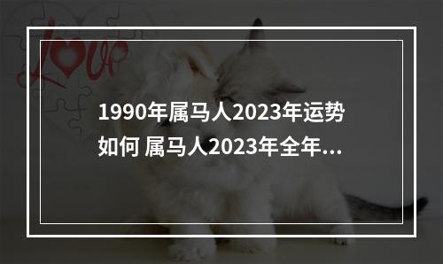 1990年属马人2023年运势如何 属马人2023年全年运势详解