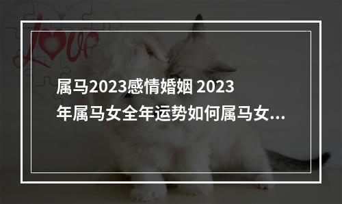 属马2023感情婚姻 2023年属马女全年运势如何属马女2023年的桃花运如何