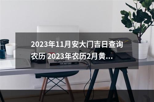 2023年11月安大门吉日查询农历 2023年农历2月黄道吉日一览表黄道吉日查询方法